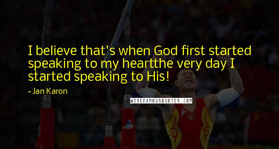 Jan Karon Quotes: I believe that's when God first started speaking to my heartthe very day I started speaking to His!