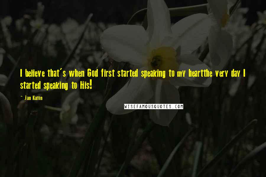 Jan Karon Quotes: I believe that's when God first started speaking to my heartthe very day I started speaking to His!