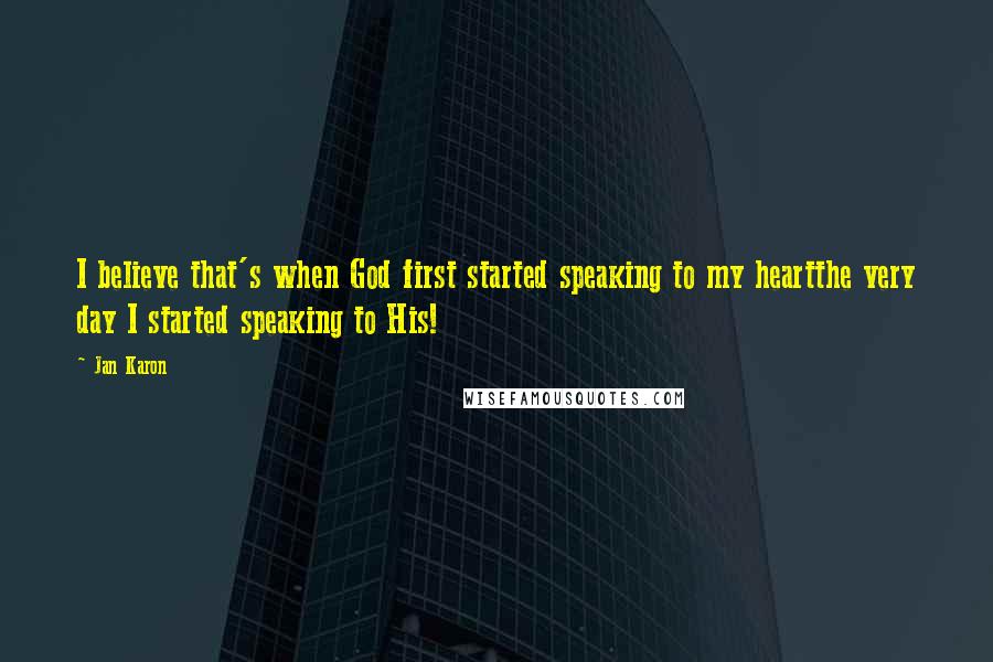 Jan Karon Quotes: I believe that's when God first started speaking to my heartthe very day I started speaking to His!