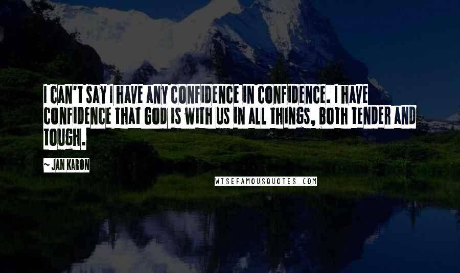 Jan Karon Quotes: I can't say I have any confidence in confidence. I have confidence that God is with us in all things, both tender and tough.