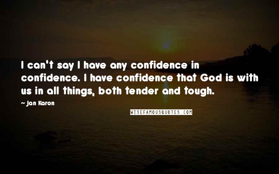 Jan Karon Quotes: I can't say I have any confidence in confidence. I have confidence that God is with us in all things, both tender and tough.