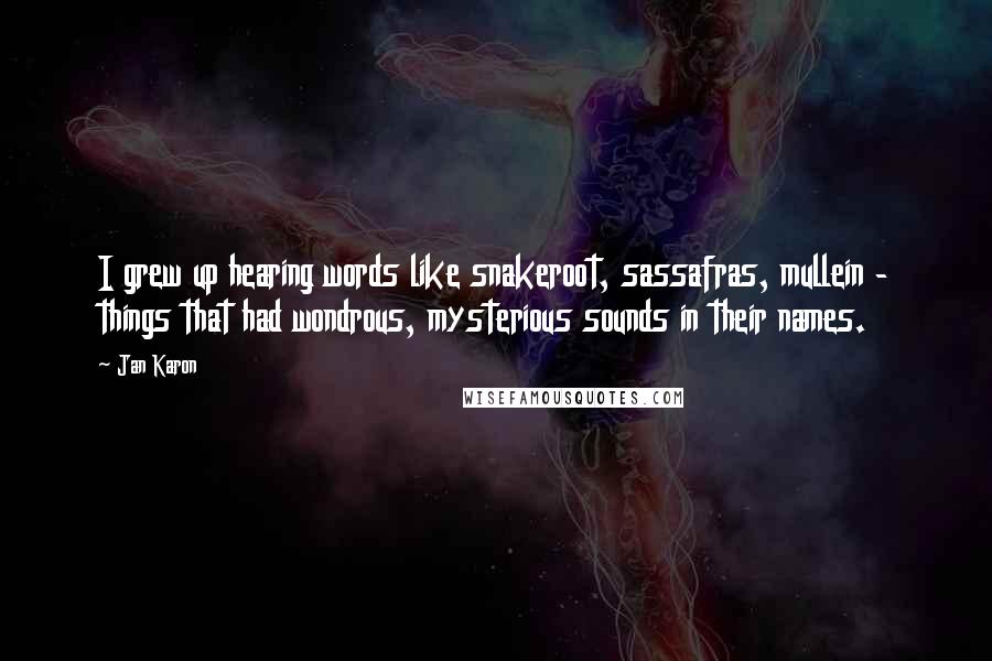 Jan Karon Quotes: I grew up hearing words like snakeroot, sassafras, mullein - things that had wondrous, mysterious sounds in their names.