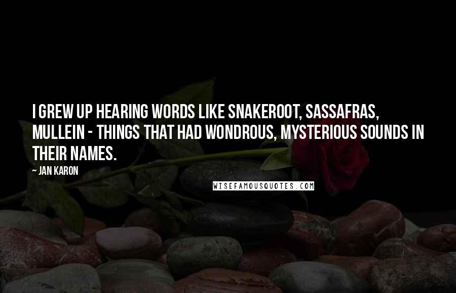 Jan Karon Quotes: I grew up hearing words like snakeroot, sassafras, mullein - things that had wondrous, mysterious sounds in their names.