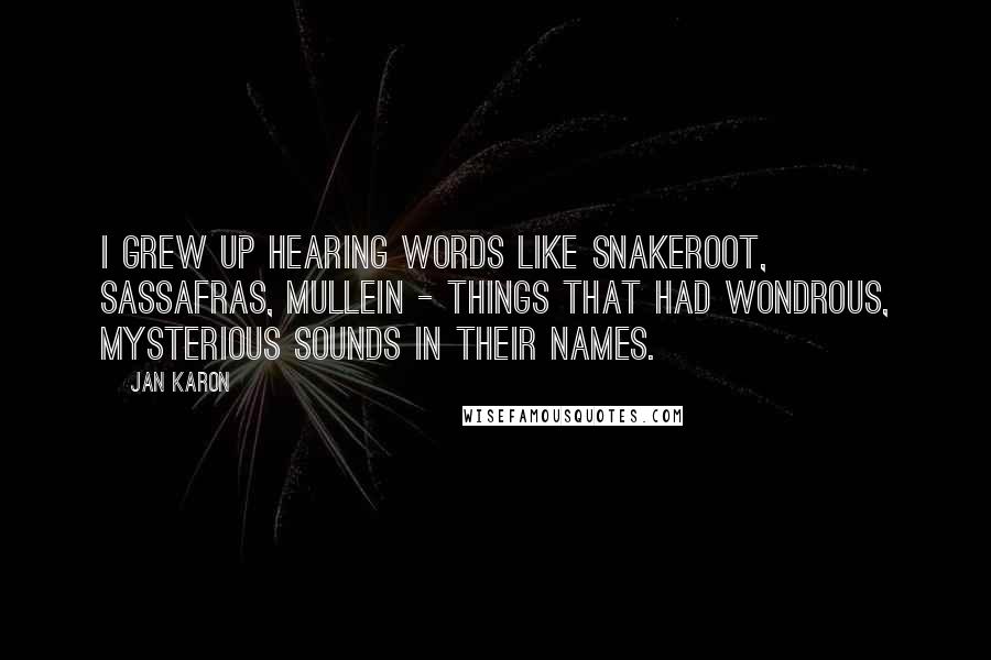 Jan Karon Quotes: I grew up hearing words like snakeroot, sassafras, mullein - things that had wondrous, mysterious sounds in their names.