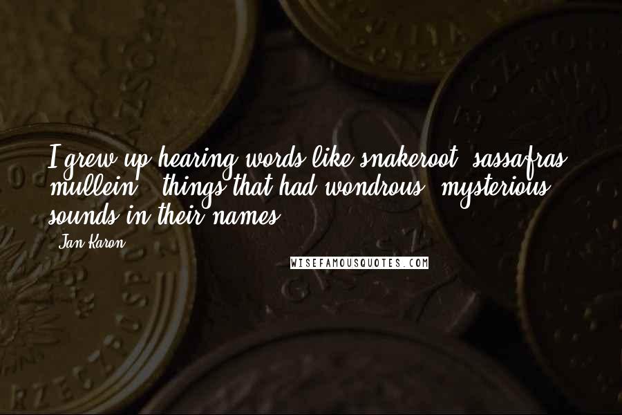 Jan Karon Quotes: I grew up hearing words like snakeroot, sassafras, mullein - things that had wondrous, mysterious sounds in their names.