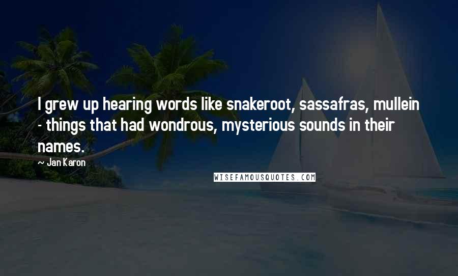 Jan Karon Quotes: I grew up hearing words like snakeroot, sassafras, mullein - things that had wondrous, mysterious sounds in their names.