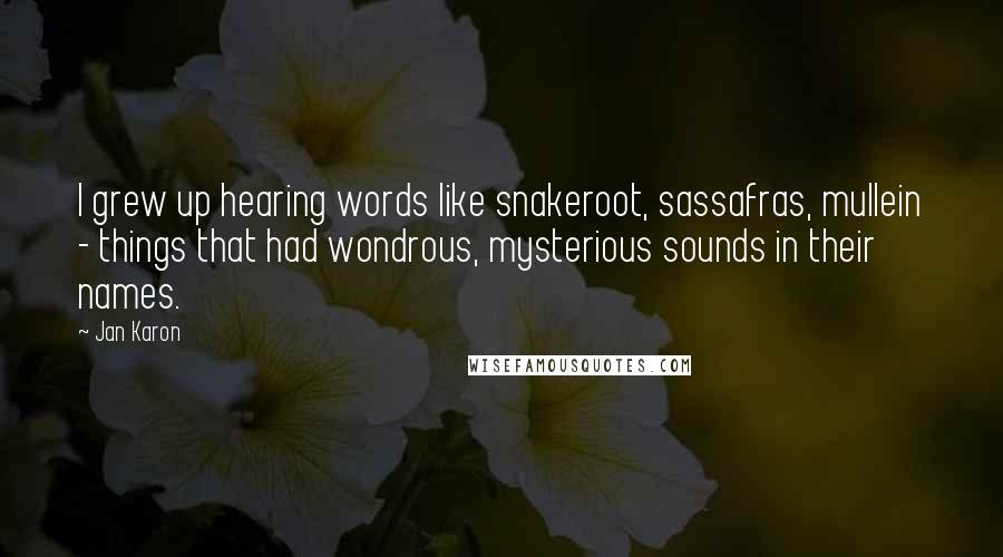 Jan Karon Quotes: I grew up hearing words like snakeroot, sassafras, mullein - things that had wondrous, mysterious sounds in their names.