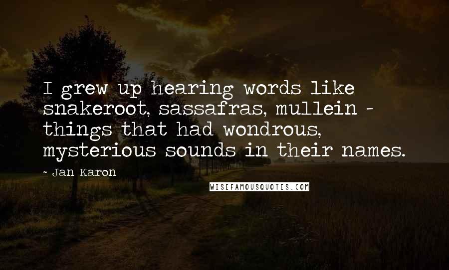 Jan Karon Quotes: I grew up hearing words like snakeroot, sassafras, mullein - things that had wondrous, mysterious sounds in their names.