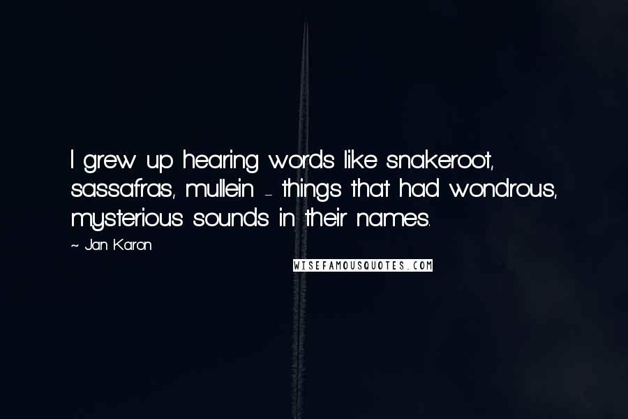 Jan Karon Quotes: I grew up hearing words like snakeroot, sassafras, mullein - things that had wondrous, mysterious sounds in their names.