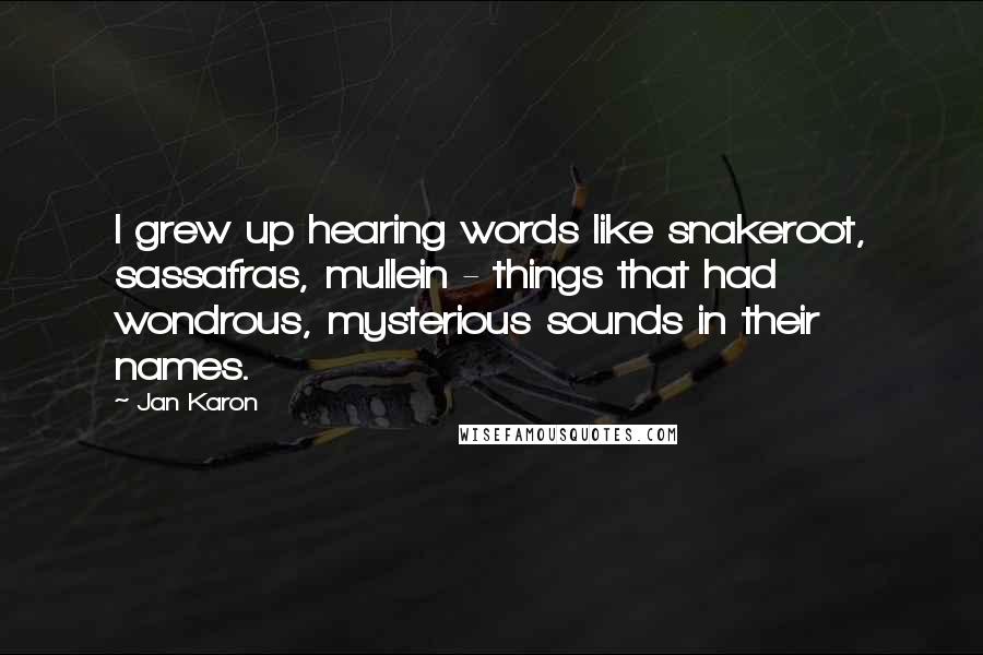 Jan Karon Quotes: I grew up hearing words like snakeroot, sassafras, mullein - things that had wondrous, mysterious sounds in their names.