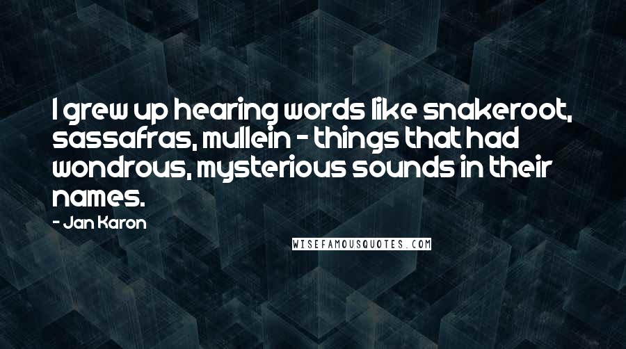 Jan Karon Quotes: I grew up hearing words like snakeroot, sassafras, mullein - things that had wondrous, mysterious sounds in their names.