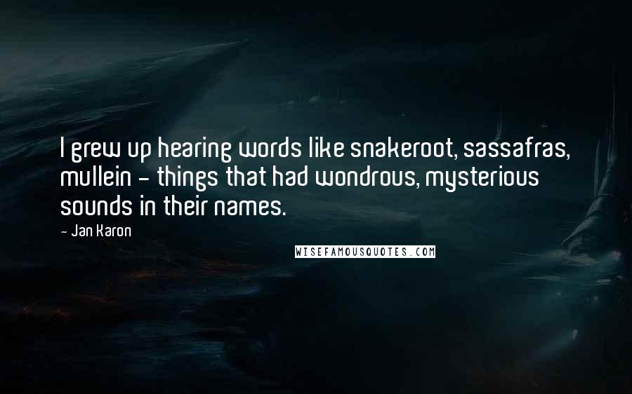 Jan Karon Quotes: I grew up hearing words like snakeroot, sassafras, mullein - things that had wondrous, mysterious sounds in their names.