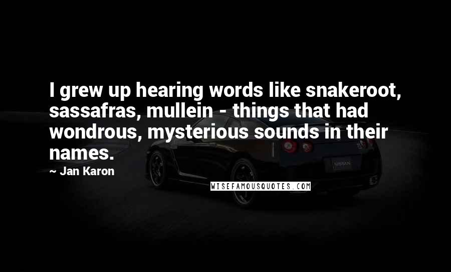 Jan Karon Quotes: I grew up hearing words like snakeroot, sassafras, mullein - things that had wondrous, mysterious sounds in their names.