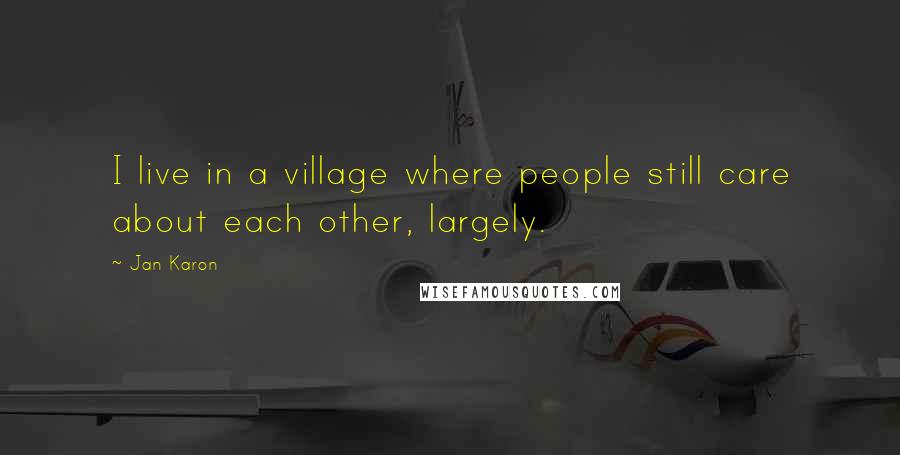 Jan Karon Quotes: I live in a village where people still care about each other, largely.