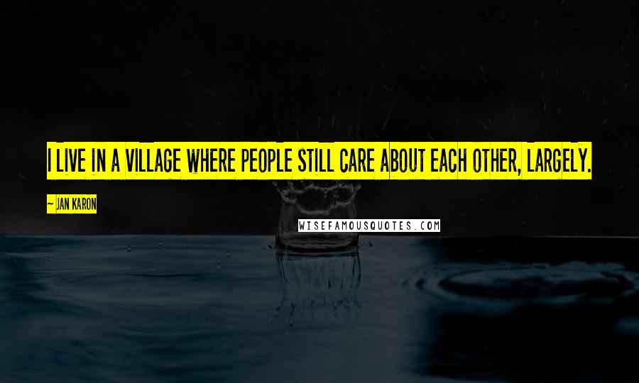 Jan Karon Quotes: I live in a village where people still care about each other, largely.