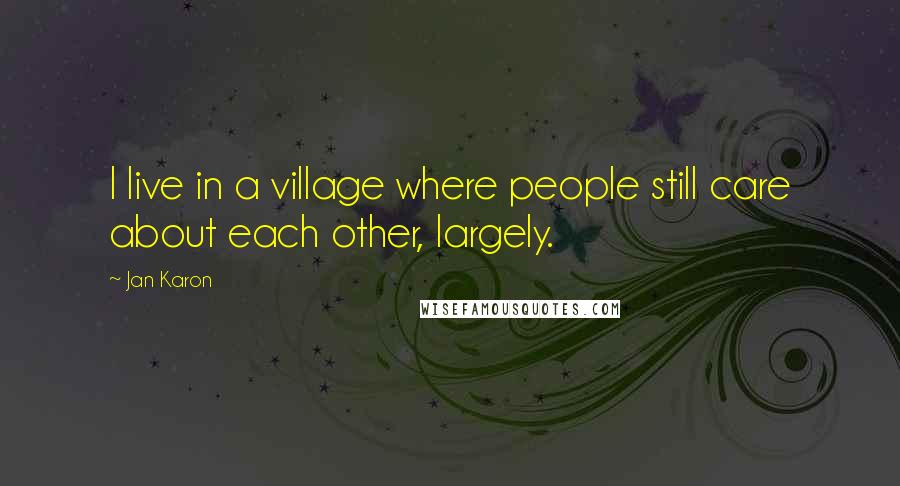 Jan Karon Quotes: I live in a village where people still care about each other, largely.