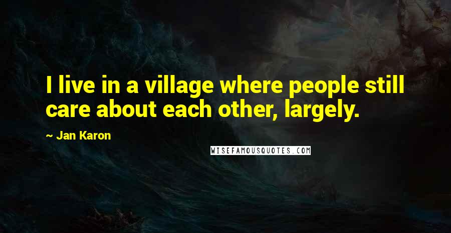 Jan Karon Quotes: I live in a village where people still care about each other, largely.