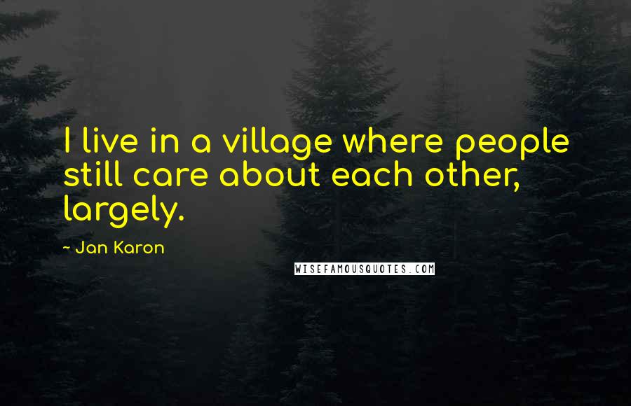 Jan Karon Quotes: I live in a village where people still care about each other, largely.