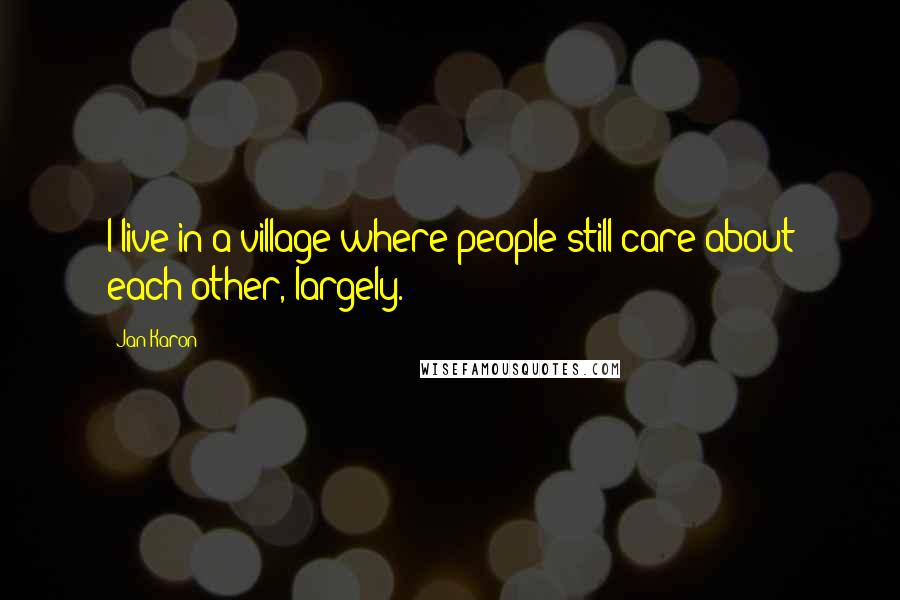 Jan Karon Quotes: I live in a village where people still care about each other, largely.
