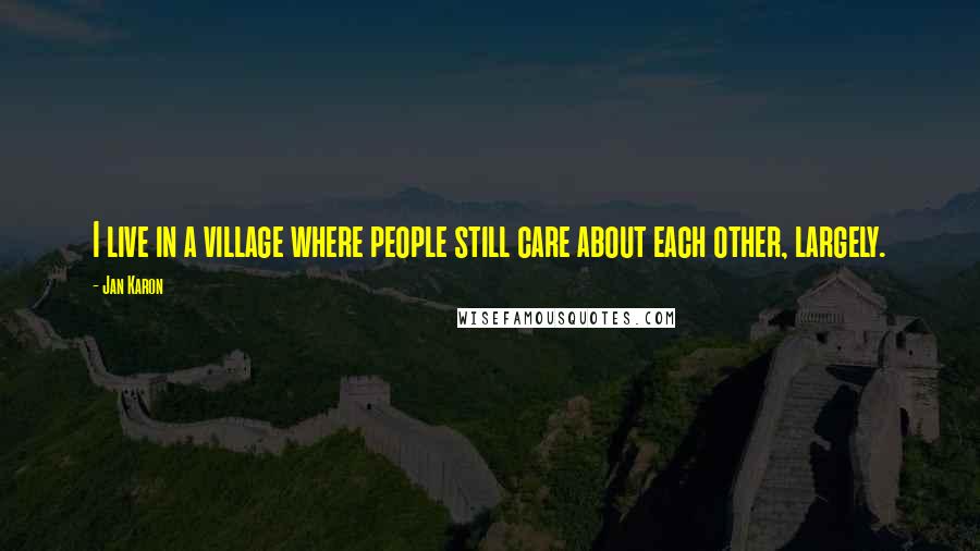 Jan Karon Quotes: I live in a village where people still care about each other, largely.