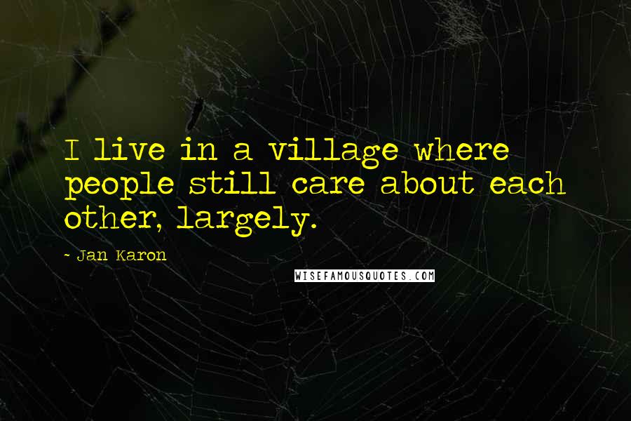 Jan Karon Quotes: I live in a village where people still care about each other, largely.