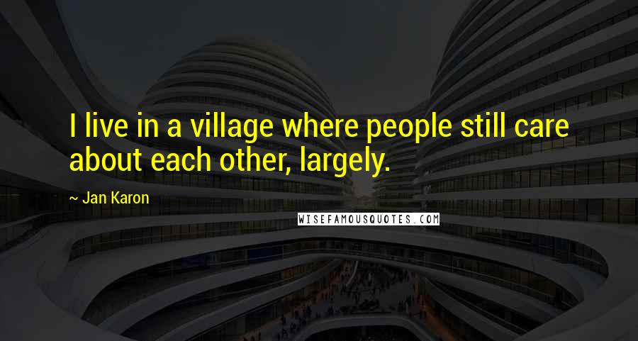 Jan Karon Quotes: I live in a village where people still care about each other, largely.