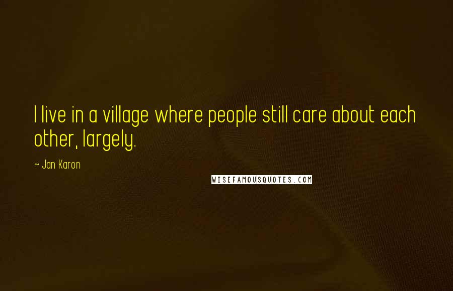 Jan Karon Quotes: I live in a village where people still care about each other, largely.