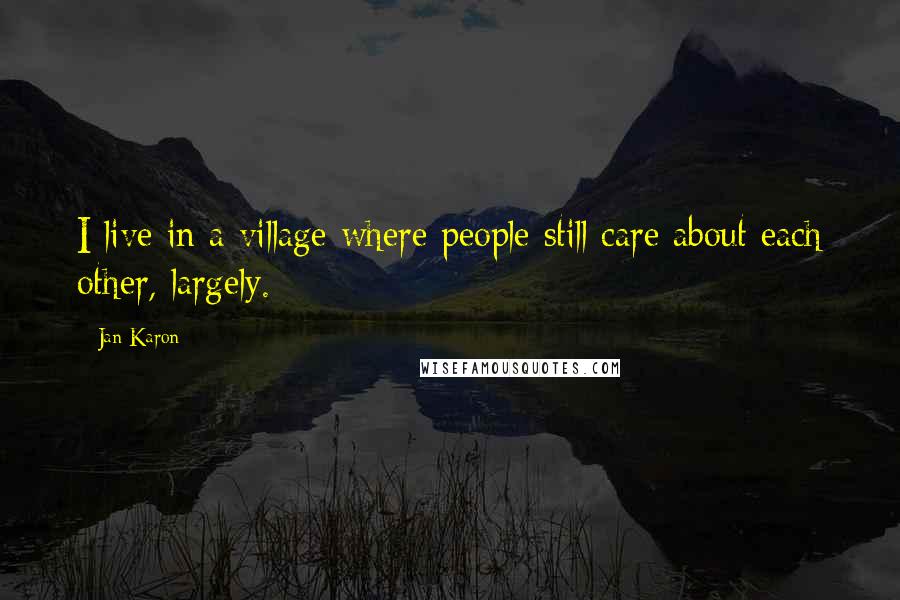 Jan Karon Quotes: I live in a village where people still care about each other, largely.