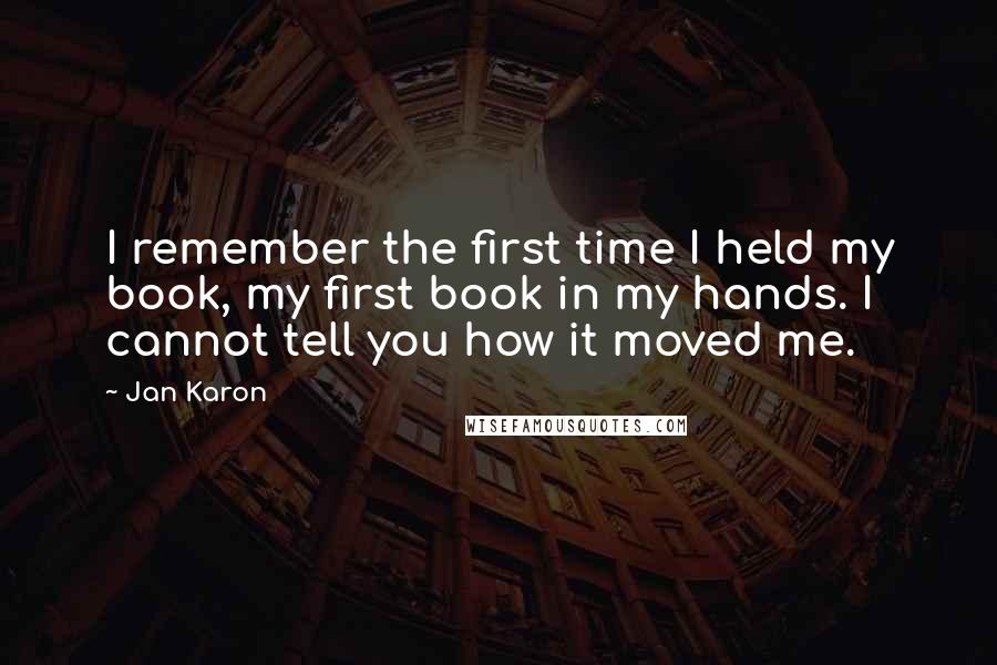 Jan Karon Quotes: I remember the first time I held my book, my first book in my hands. I cannot tell you how it moved me.