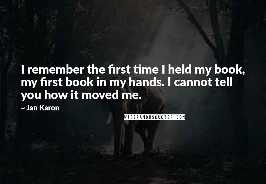 Jan Karon Quotes: I remember the first time I held my book, my first book in my hands. I cannot tell you how it moved me.