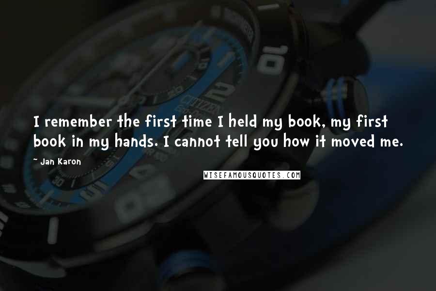 Jan Karon Quotes: I remember the first time I held my book, my first book in my hands. I cannot tell you how it moved me.