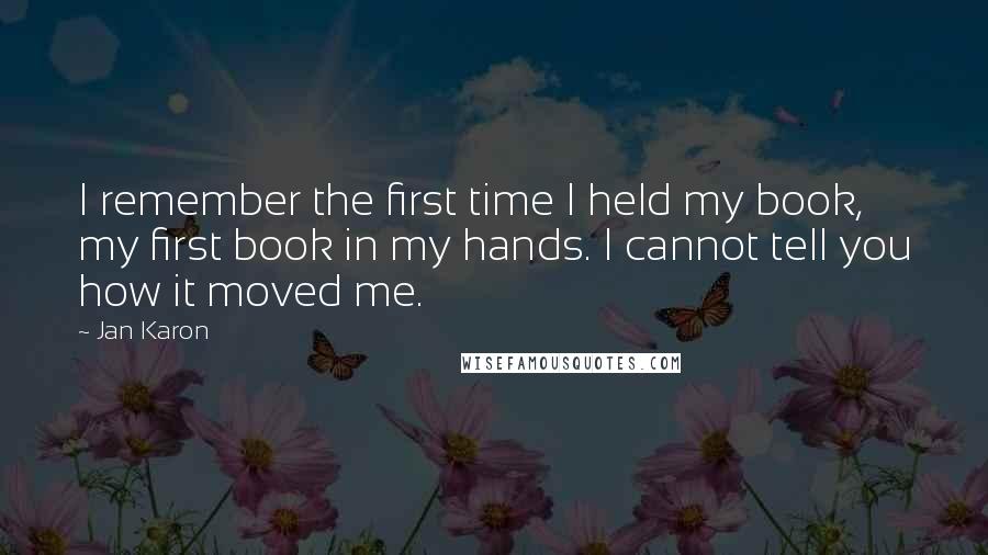 Jan Karon Quotes: I remember the first time I held my book, my first book in my hands. I cannot tell you how it moved me.