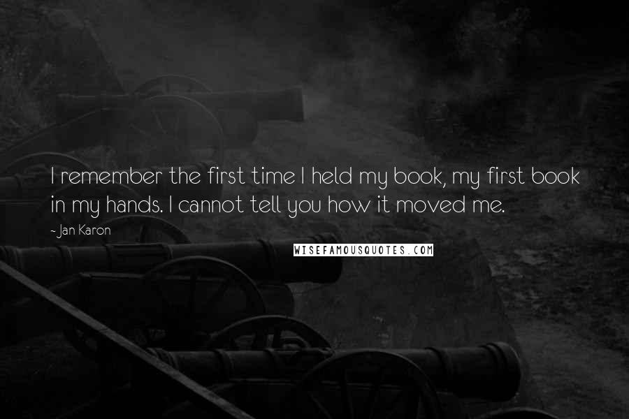 Jan Karon Quotes: I remember the first time I held my book, my first book in my hands. I cannot tell you how it moved me.