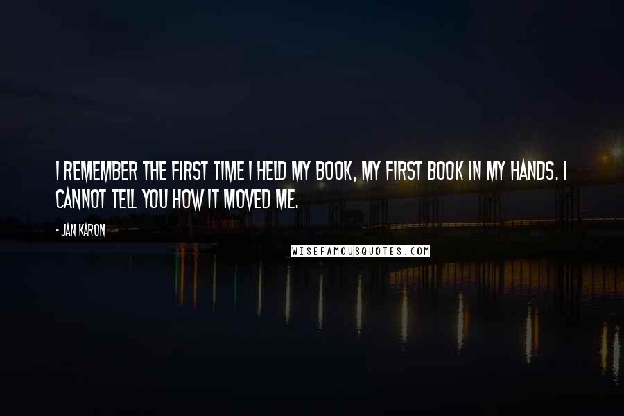 Jan Karon Quotes: I remember the first time I held my book, my first book in my hands. I cannot tell you how it moved me.