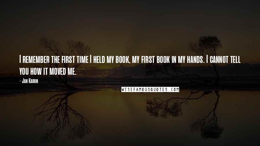 Jan Karon Quotes: I remember the first time I held my book, my first book in my hands. I cannot tell you how it moved me.