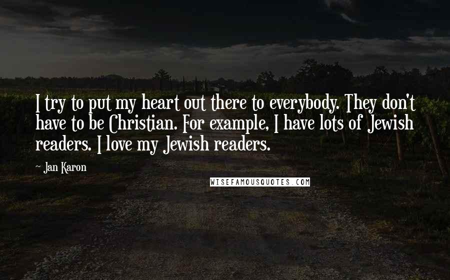 Jan Karon Quotes: I try to put my heart out there to everybody. They don't have to be Christian. For example, I have lots of Jewish readers. I love my Jewish readers.