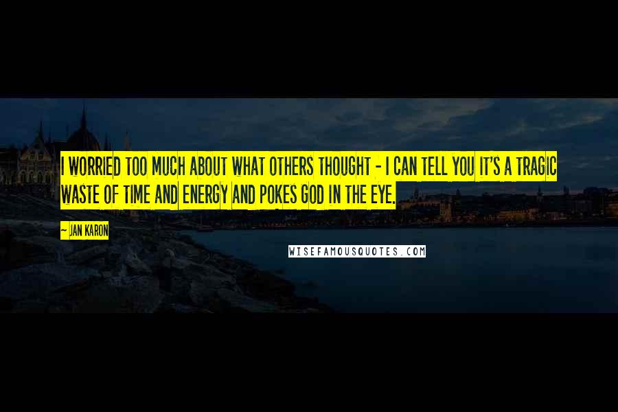 Jan Karon Quotes: I worried too much about what others thought - I can tell you it's a tragic waste of time and energy and pokes God in the eye.