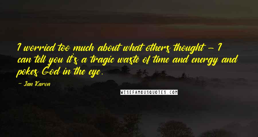 Jan Karon Quotes: I worried too much about what others thought - I can tell you it's a tragic waste of time and energy and pokes God in the eye.