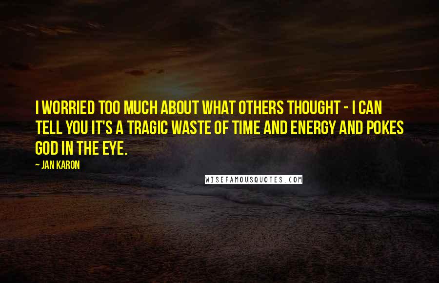 Jan Karon Quotes: I worried too much about what others thought - I can tell you it's a tragic waste of time and energy and pokes God in the eye.