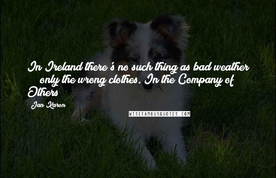 Jan Karon Quotes: In Ireland there's no such thing as bad weather ~~~ only the wrong clothes.(In the Company of Others)