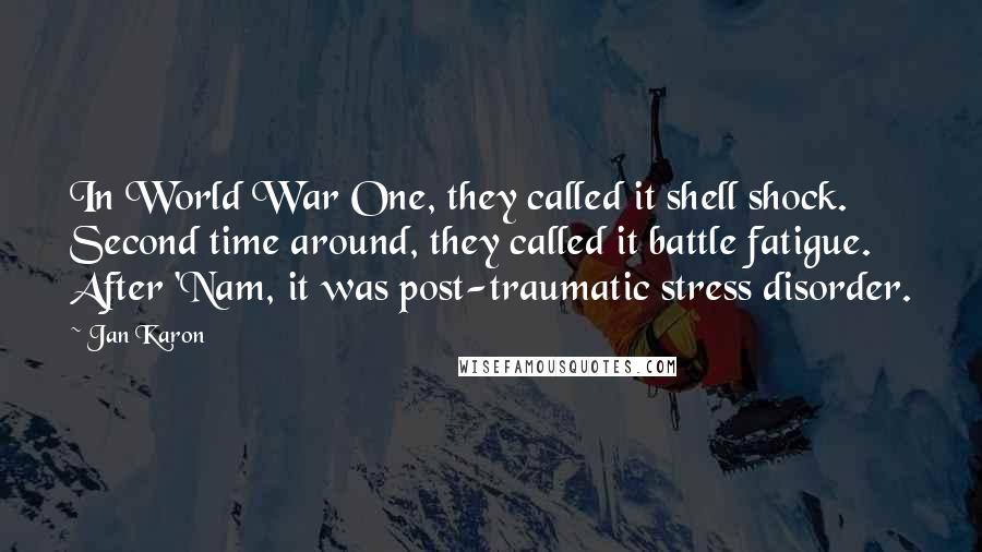 Jan Karon Quotes: In World War One, they called it shell shock. Second time around, they called it battle fatigue. After 'Nam, it was post-traumatic stress disorder.