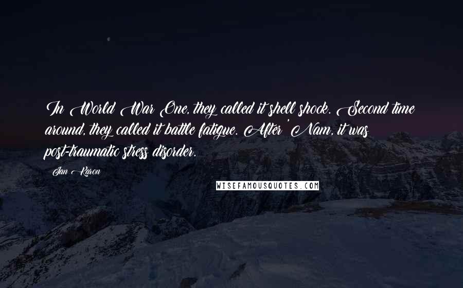 Jan Karon Quotes: In World War One, they called it shell shock. Second time around, they called it battle fatigue. After 'Nam, it was post-traumatic stress disorder.