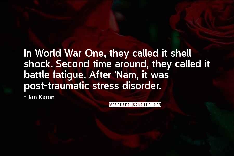 Jan Karon Quotes: In World War One, they called it shell shock. Second time around, they called it battle fatigue. After 'Nam, it was post-traumatic stress disorder.