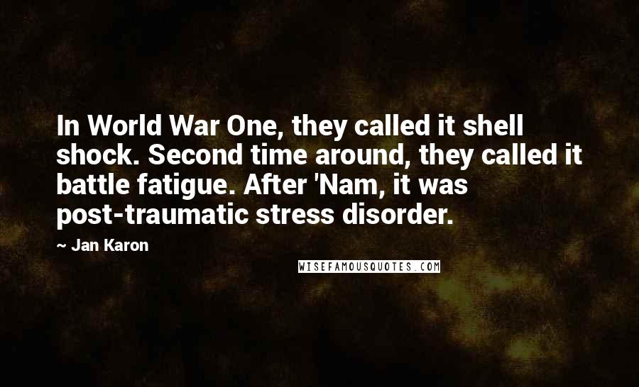 Jan Karon Quotes: In World War One, they called it shell shock. Second time around, they called it battle fatigue. After 'Nam, it was post-traumatic stress disorder.