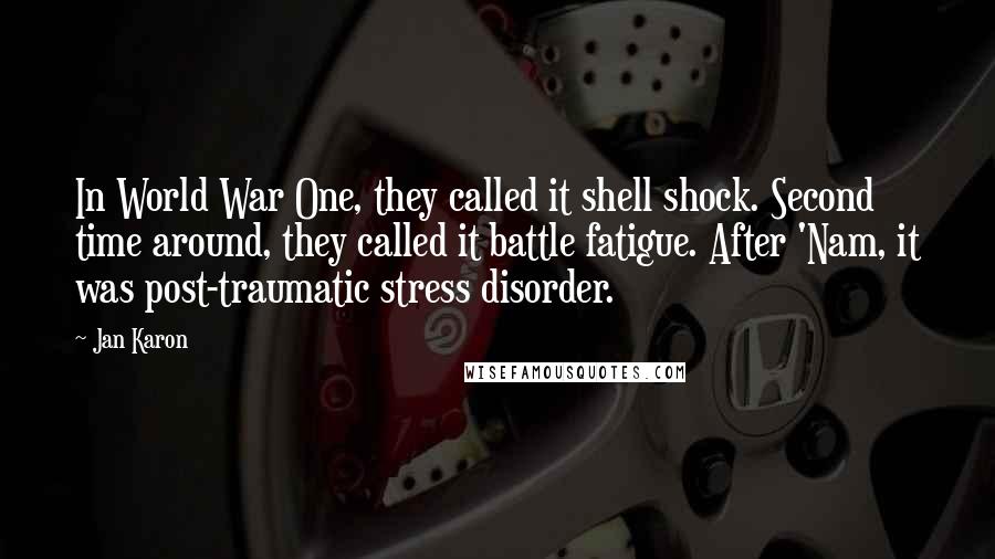 Jan Karon Quotes: In World War One, they called it shell shock. Second time around, they called it battle fatigue. After 'Nam, it was post-traumatic stress disorder.