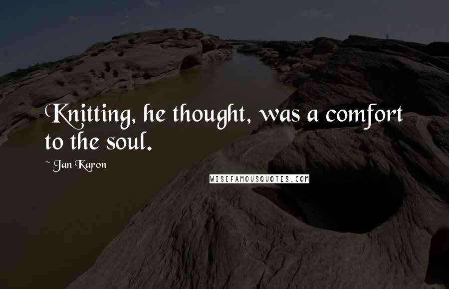 Jan Karon Quotes: Knitting, he thought, was a comfort to the soul.