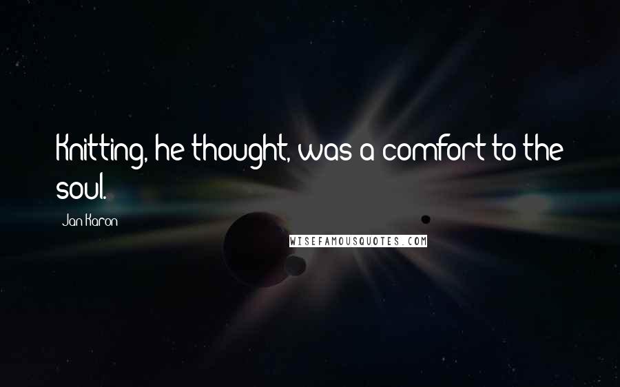 Jan Karon Quotes: Knitting, he thought, was a comfort to the soul.