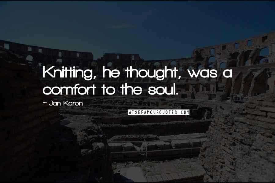 Jan Karon Quotes: Knitting, he thought, was a comfort to the soul.