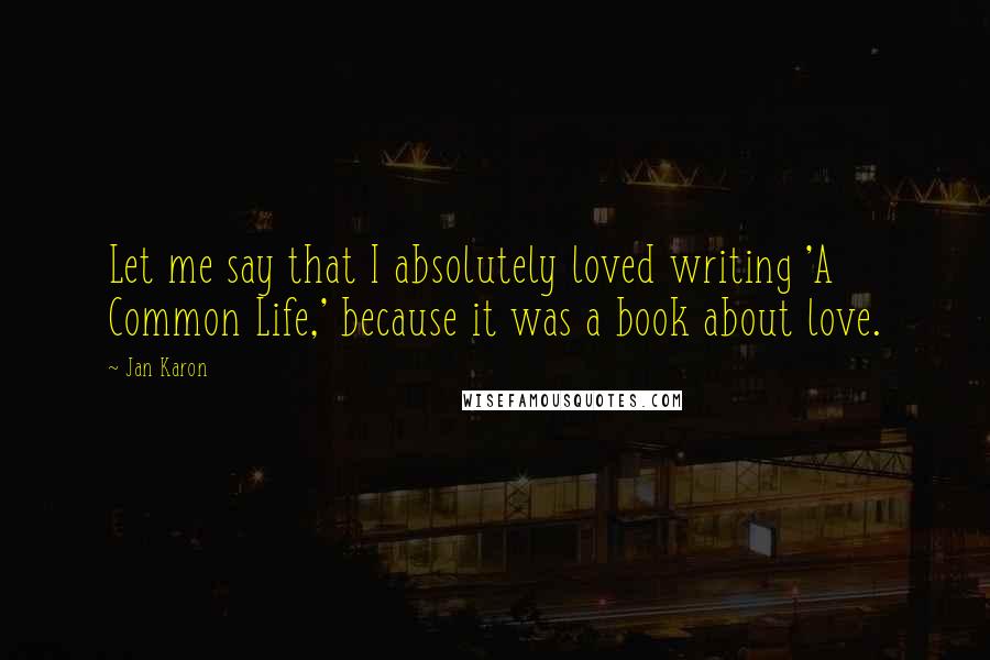 Jan Karon Quotes: Let me say that I absolutely loved writing 'A Common Life,' because it was a book about love.