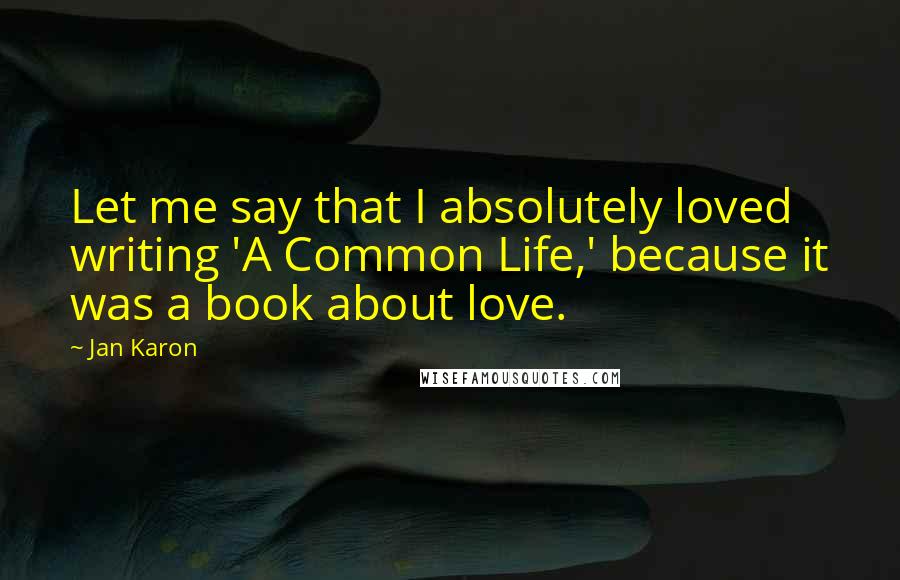 Jan Karon Quotes: Let me say that I absolutely loved writing 'A Common Life,' because it was a book about love.